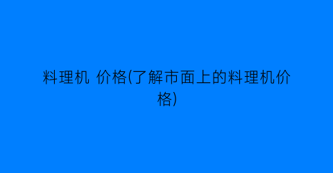 “料理机 价格(了解市面上的料理机价格)
